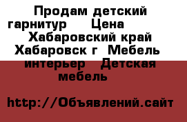  Продам детский гарнитур   › Цена ­ 18 000 - Хабаровский край, Хабаровск г. Мебель, интерьер » Детская мебель   